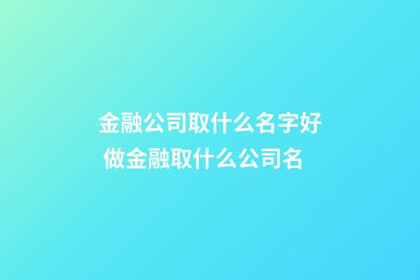 金融公司取什么名字好 做金融取什么公司名-第1張-公司起名-玄機派